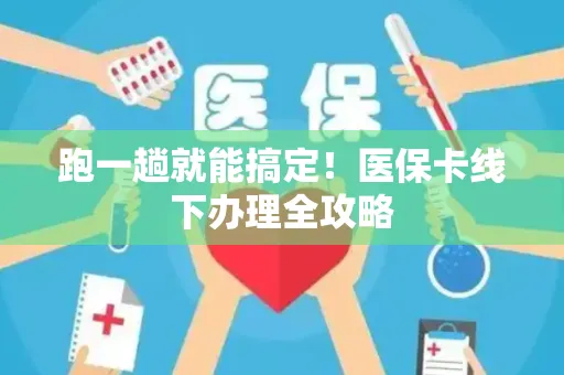 跑一趟就能搞定！医保卡线下办理全攻略